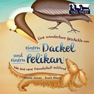 Eine wunderbare Geschichte von einem Dackel und einem Pelikan (German/English Bilingual Soft Cover): Wie eine neue Freundschaft entstand (Tall Tales # imagine