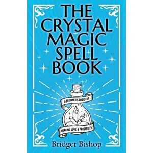 The Crystal Magic Spell Book: A Beginner's Guide For Healing, Love, and Prosperity, Paperback - Bridget Bishop imagine