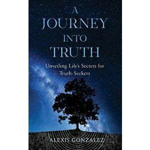 A Journey into Truth: Unveiling Life's Secrets for Truth-Seekers, Paperback - Alexis Gonzalez imagine