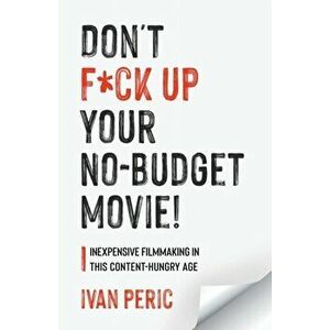 Don't F*ck Up Your No Budget Movie!: Inexpensive Filmmaking In This Content-Hungry Age, Paperback - Ivan Peric imagine