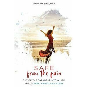 SAFE From the Pain: Out of the Darkness Into a Life That's Free, Happy, and Good, Paperback - Poonam Bhuchar imagine