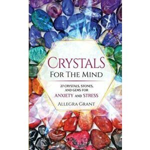 Crystals For The Mind: 27 Crystals, Stones, and Gems for Anxiety and Stress, Paperback - Allegra Grant imagine