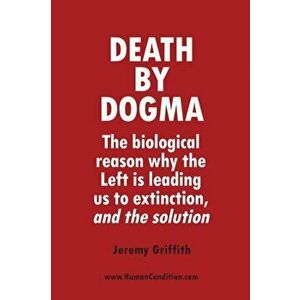 Death by Dogma: The biological reason why the Left is leading us to extinction, and the solution, Paperback - Jeremy Griffith imagine