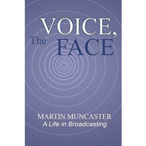 The Voice, the Face. A Life in Broadcasting, Paperback - Martin Muncaster imagine
