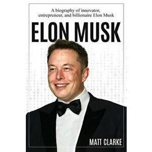 Elon Musk: A Biography of Innovator, Entrepreneur, and Billionaire Elon Musk, Paperback - Matt Clarke imagine