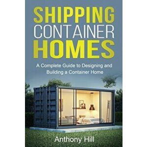 Shipping Container Homes: A complete guide to designing and building a container home, Paperback - Anthony Hill imagine