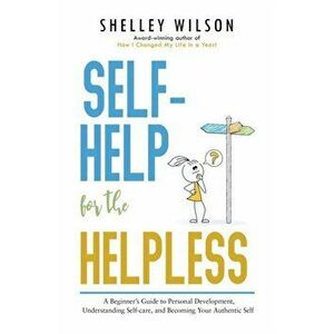 Self-Help for the Helpless: A Beginner's Guide to Personal Development, Understanding Self-care, and Becoming Your Authentic Self - Shelley Wilson imagine