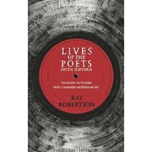 Lives of the Poets (with Guitars): Thirteen Outsiders Who Changed Modern Music, Paperback - Ray Robertson imagine