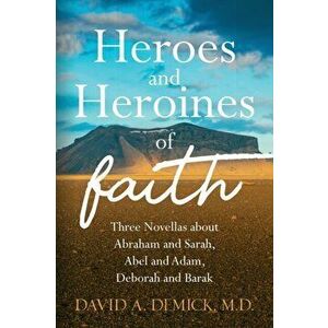 Heroes and Heroines of the Faith: Three Novellas about Abraham and Sarah, Abel and Adam, Deborah and Barak, Paperback - Dave Demick imagine