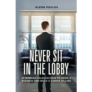 Never Sit in the Lobby: 57 Winning Sales Factors to Grow a Business and Build a Career Selling, Paperback - Glenn Poulos imagine