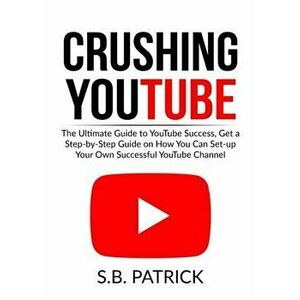 Crushing YouTube: The Ultimate Guide to Youtube Success, Get a Step-by-Step Guide on How You Can Set-up Your Own Successful Youtube Chan - S. B. Patri imagine