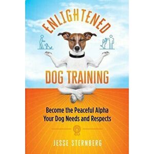 Enlightened Dog Training: Become the Peaceful Alpha Your Dog Needs and Respects, Paperback - Jesse Sternberg imagine