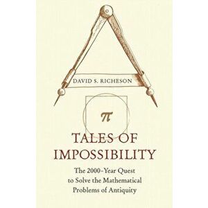 Tales of Impossibility. The 2000-Year Quest to Solve the Mathematical Problems of Antiquity, Paperback - David S. Richeson imagine
