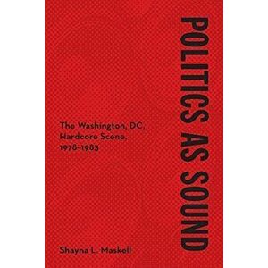 Politics as Sound. The Washington, DC, Hardcore Scene, 1978-1983, Paperback - Shayna L. Maskell imagine