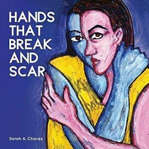 Hands That Break and Scar, Paperback - Sarah A. Chavez imagine