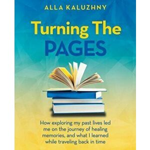 Turning the Pages: How Exploring My Past Lives Led Me on the Journey of Healing Memories, and What I Learned While Traveling Back in Time - Alla Kaluz imagine