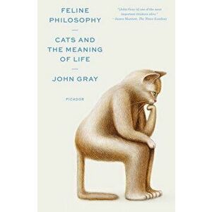 Feline Philosophy: Cats and the Meaning of Life, Paperback - John Gray imagine