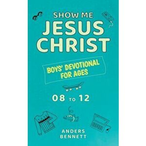 Show Me Jesus Christ: Boys' Devotional for Ages 08 to 12, Paperback - Anders Bennett imagine