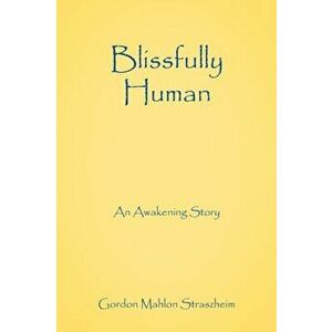 Blissfully Human: An Awakening Story, Paperback - Gordon Mahlon Straszheim imagine