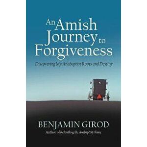 An Amish Journey to Forgiveness: Discovering My Anabaptist Roots and Destiny, Paperback - Benjamin Girod imagine
