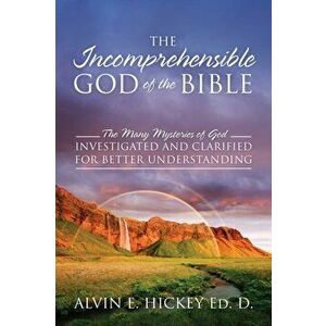 The Incomprehensible God of the Bible: The Many Mysteries of God Investigated and Clarified for Better Understanding - Alvin E. Hickey Ed D. imagine