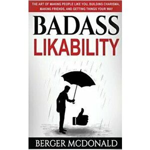 Badass Likability: The Art of Making People Like You, Building Charisma, Making Friends, and Getting Things Your Way - Berger McDonald imagine