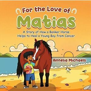 For the Love of Matias: A Story of How a Banker Horse Helps to Heal a Young Boy from Cancer, Paperback - Amelia Michaels imagine