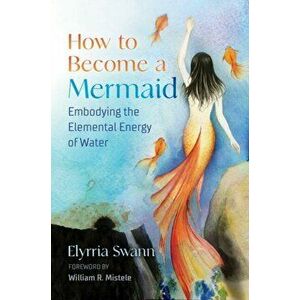 How to Become a Mermaid: Embodying the Elemental Energy of Water, Paperback - Elyrria Swann imagine
