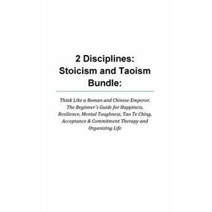 2 Disciplines; Stoicism And Taoism Think Like A Roman And Chinese Emperor; The Beginner's Guide For Happiness, Resilience, Mental Toughness, Tao Te Ch imagine