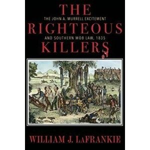The Righteous Killers The John A. Murrell Excitement and Southern Mob Law, 1835, Paperback - William J. Lafrankie imagine