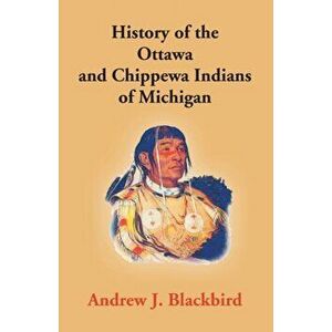 History Of The Ottawa And Chippewa Indians Of Michigan: A Grammar Of Their Language, And Personal And Family History Of The Author - Andrew J. Blackbi imagine