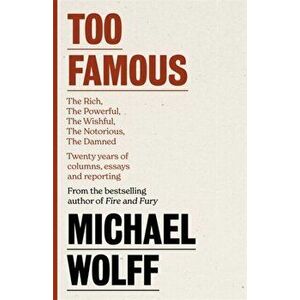 Too Famous. The Rich, The Powerful, The Wishful, The Damned, The Notorious - Twenty Years of Columns, Essays and Reporting, Hardback - Michael Wolff imagine