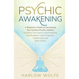 Psychic Awakening: A Beginner's Guide to Developing Your Intuitive Psychic Abilities, Including Clairvoyance, Mind Reading, Manifestation - Harlow Wol imagine