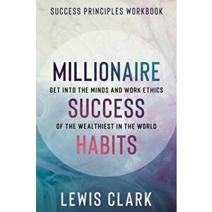 Success Principles Workbook: Millionaire Success Habits - Get Into The Minds and Work Ethics of The Wealthiest In The World - Lewis Clark imagine