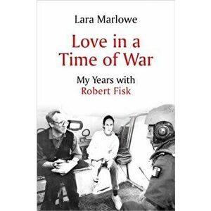 Love in a Time of War. My Years with Robert Fisk, Hardback - Lara Marlowe imagine