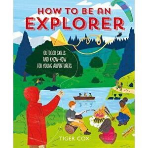 How To Be An Explorer. Outdoor Skills and Know-How for Young Adventurers, Hardback - Tiger Cox imagine
