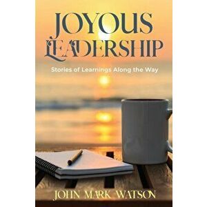 Joyous Leadership: Stories of Learnings Along the Way, Paperback - John Mark Watson imagine
