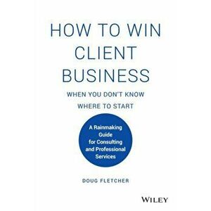 How to Win Client Business When You Don't Know Where to Start. A Rainmaking Guide for Consulting and Professional Services, Hardback - Doug Fletcher imagine