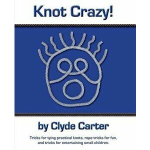 Knot Crazy: Tricks for tying practical knots, rope tricks for fun, and tricks for entertaining small children., Paperback - Clyde Carter imagine