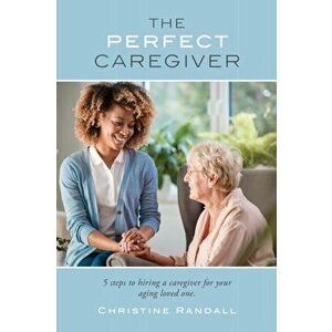 The Perfect Caregiver: 5 steps to hiring a caregiver for your aging loved one, Paperback - Christine Randall imagine