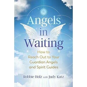 Angels in Waiting: How to Reach Out to Your Guardian Angels and Spirit Guides, Paperback - Robbie Holz imagine
