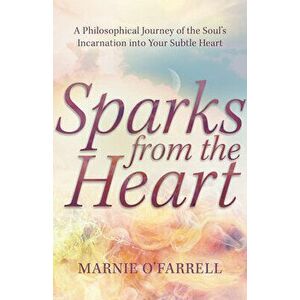 Sparks from the Heart: A Philosophical Journey of the Soul's Incarnation Into Your Subtle Heart, Paperback - Marnie O'Farrell imagine