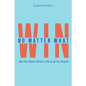 Win No Matter What: Be the Best When Life is at Its Worst., Paperback - Suzanne Evans imagine