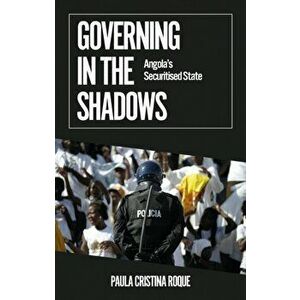 Governing in the Shadows. Angola's Securitised State, Paperback - Paula Cristina Roque imagine