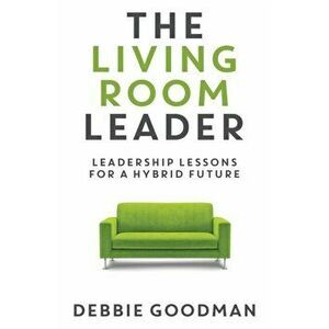 The Living Room Leader: Leadership Lessons for a Hybrid Future, Paperback - Debbie Goodman imagine