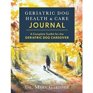 Geriatric Dog Health & Care Journal: A complete toolkit for the geriatric dog caregiver, Paperback - Mary Gardner imagine