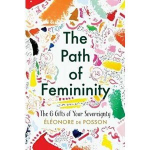 The Path of Femininity; The 6 Gifts of Your Sovereignty, Paperback - Eléonore de Posson imagine