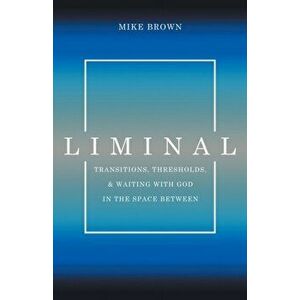 Liminal: Transitions, Thresholds, and Waiting with God in the Space Between, Paperback - Mike Brown imagine