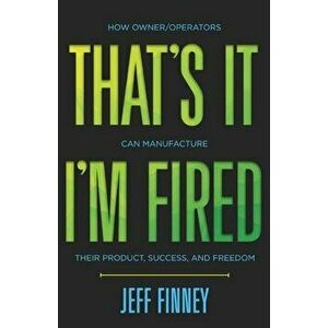 That's it, I'm Fired: How Owner/Operators Can Manufacture Their Product, Success and Freedom, Paperback - Jeff Finney imagine