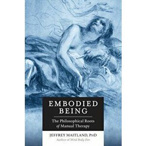 Embodied Being. The Philosophical Roots of Manual Therapy, Paperback - Jeffrey Maitland imagine